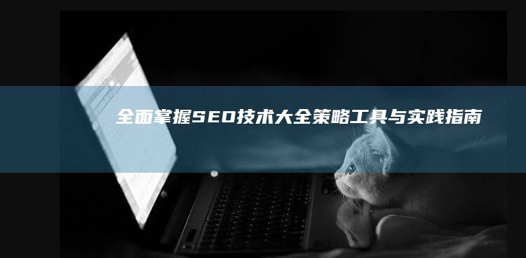 全面掌握SEO技术大全：策略、工具与实践指南